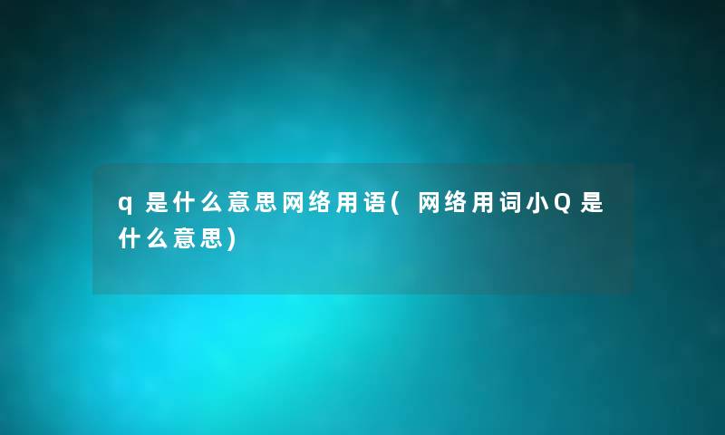 q是什么意思网络用语(网络用词小Q是什么意思) q是什么意思网络用语(网络用词小Q是什么意思)
