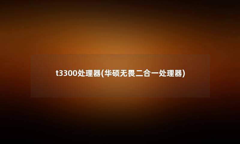 t3300处理器(华硕无畏二合一处理器) t3300处理器(华硕无畏二合一处理器)