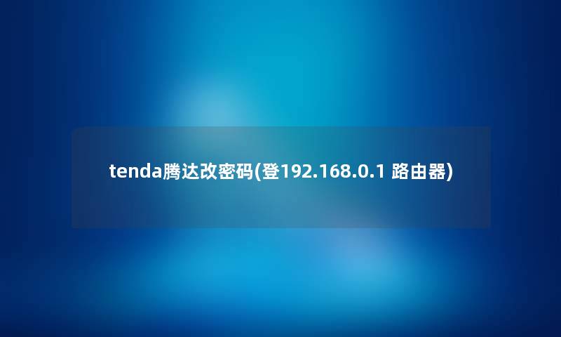 tenda腾达改密码(登192.168.0.1 路由器) tenda腾达改密码(登192.168.0.1 路由器)