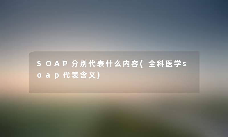 SOAP分别代表什么内容(全科医学soap代表含义) SOAP分别代表什么内容(全科医学soap代表含义)