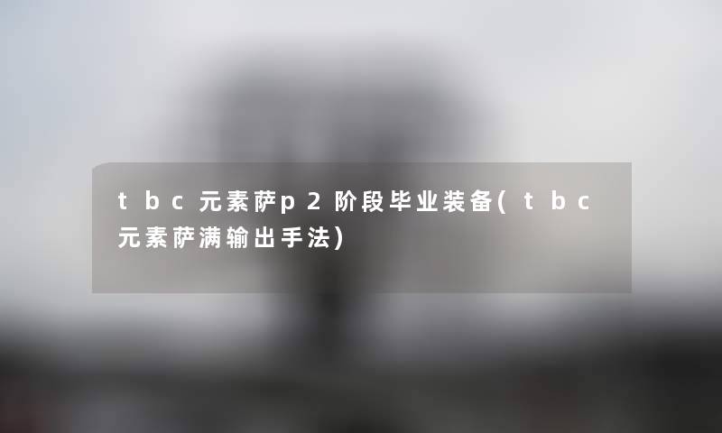 tbc元素萨p2阶段毕业装备(tbc元素萨满输出手法) tbc元素萨p2阶段毕业装备(tbc元素萨满输出手法)
