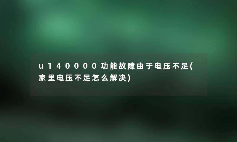 u140000功能故障由于电压不足(家里电压不足怎么解决) u140000功能故障由于电压不足(家里电压不足怎么解决)