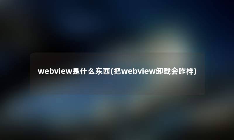 webview是什么东西(把webview卸载会咋样) webview是什么东西(把webview卸载会咋样)