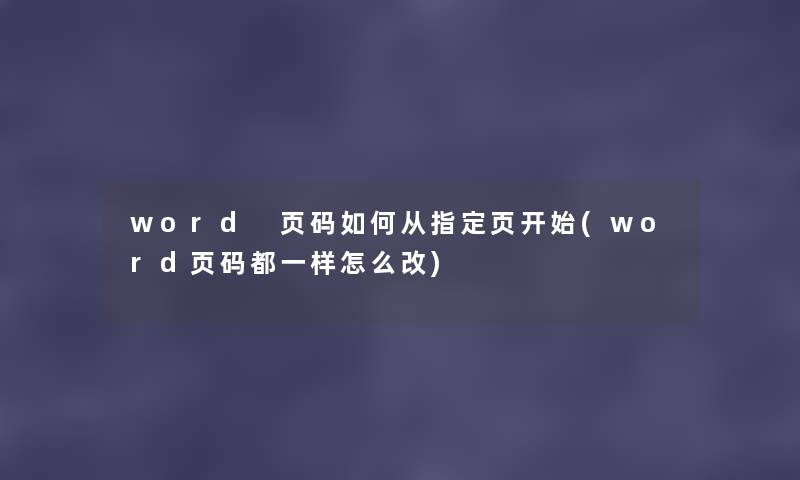 word 页码如何从指定页开始(word页码都一样怎么改) word 页码如何从指定页开始(word页码都一样怎么改)