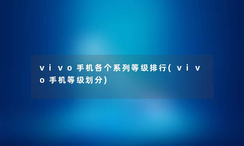 vivo手机各个系列等级整理(vivo手机等级划分) vivo手机各个系列等级整理(vivo手机等级划分)