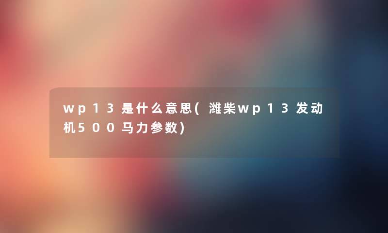 wp13是什么意思(潍柴wp13发动机500马力参数) wp13是什么意思(潍柴wp13发动机500马力参数)