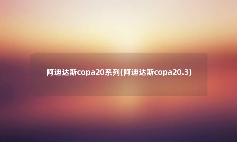 阿迪达斯copa20系列(阿迪达斯copa20.3) 阿迪达斯copa20系列(阿迪达斯copa20.3)