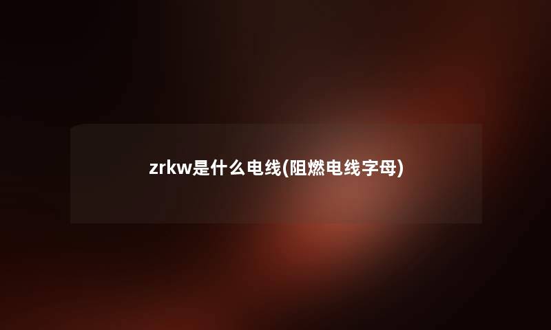 zrkw是什么电线(阻燃电线字母) zrkw是什么电线(阻燃电线字母)
