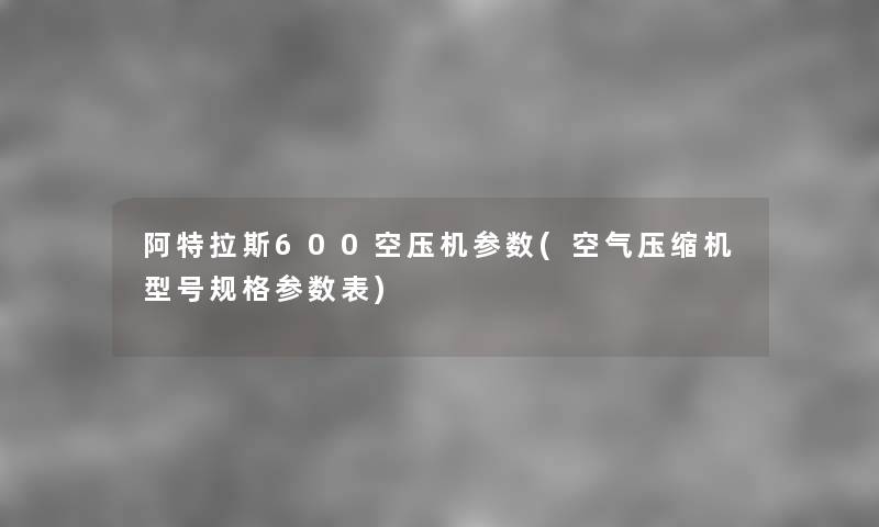 阿特拉斯600空压机参数(空气压缩机型号规格参数表) 阿特拉斯600空压机参数(空气压缩机型号规格参数表)