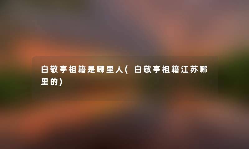 白敬亭祖籍是哪里人(白敬亭祖籍江苏哪里的) 白敬亭祖籍是哪里人(白敬亭祖籍江苏哪里的)