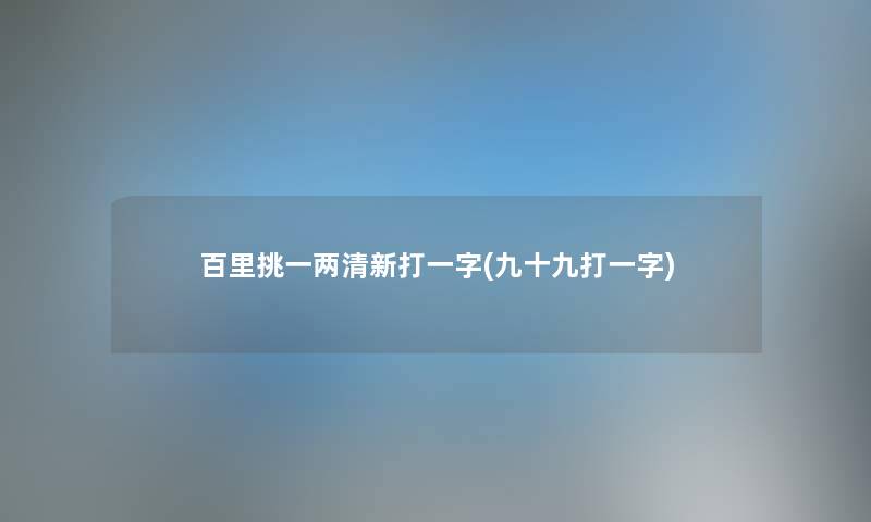 百里挑一两清新打一字(九十九打一字) 百里挑一两清新打一字(九十九打一字)