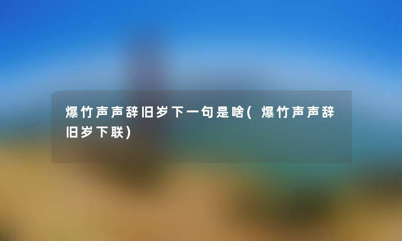 爆竹声声辞旧岁下一句是啥(爆竹声声辞旧岁下联) 爆竹声声辞旧岁下一句是啥(爆竹声声辞旧岁下联)