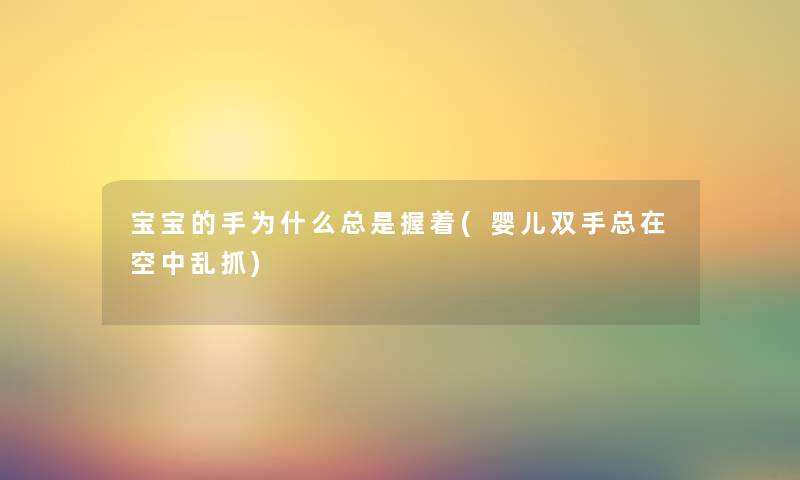宝宝的手为什么总是握着(婴儿双手总在空中乱抓) 宝宝的手为什么总是握着(婴儿双手总在空中乱抓)