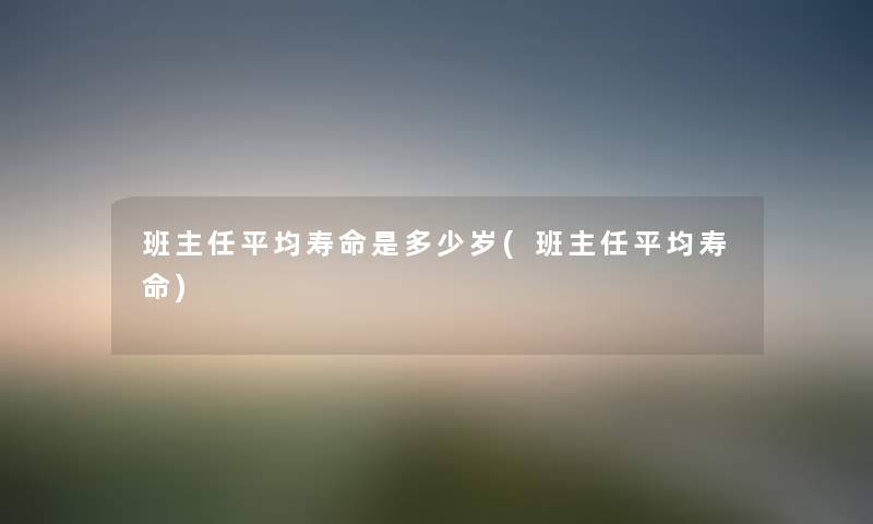 班主任平均寿命是多少岁(班主任平均寿命) 班主任平均寿命是多少岁(班主任平均寿命)