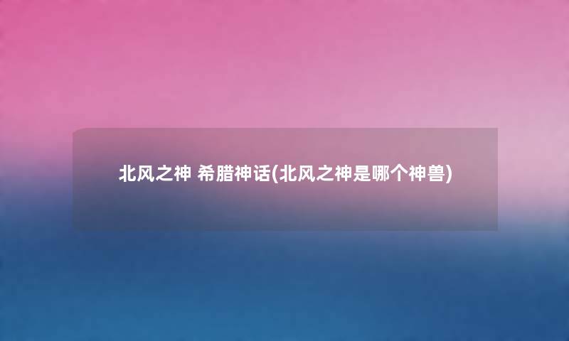 北风之神 希腊神话(北风之神是哪个神兽) 北风之神 希腊神话(北风之神是哪个神兽)