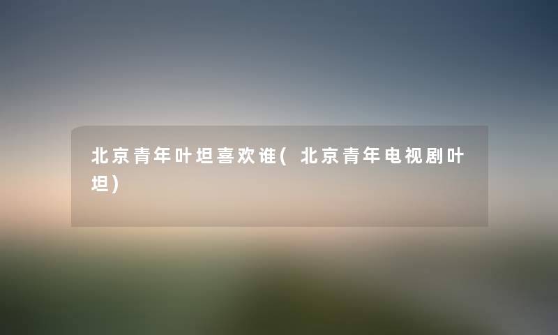 北京青年叶坦喜欢谁(北京青年电视剧叶坦) 北京青年叶坦喜欢谁(北京青年电视剧叶坦)