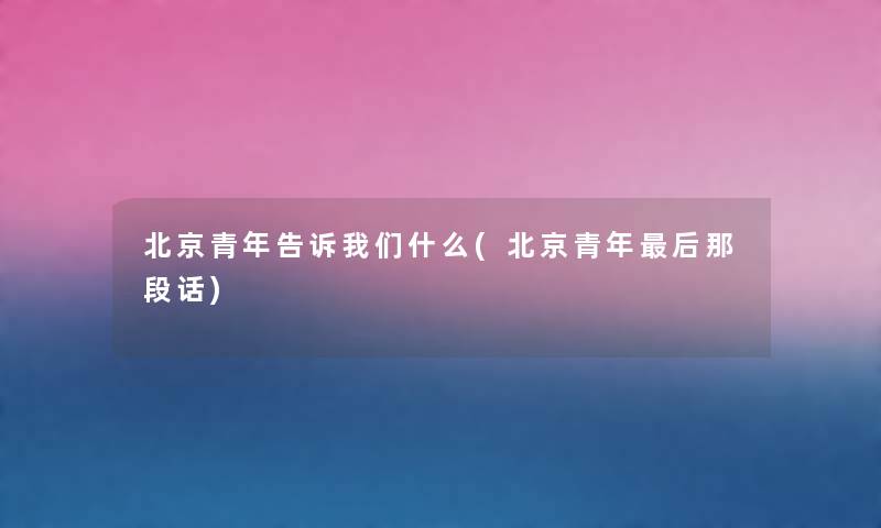 北京青年告诉什么(北京青年这里要说那段话) 北京青年告诉什么(北京青年这里要说那段话)