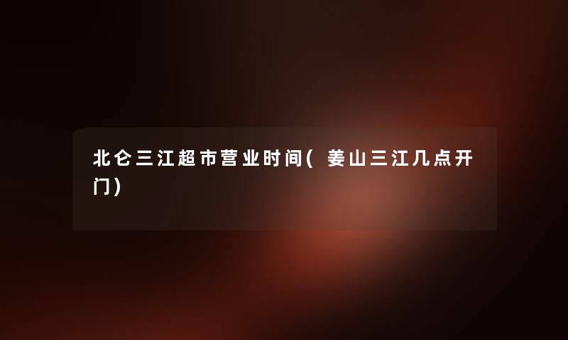 北仑三江超市营业时间(姜山三江几点开门) 北仑三江超市营业时间(姜山三江几点开门)