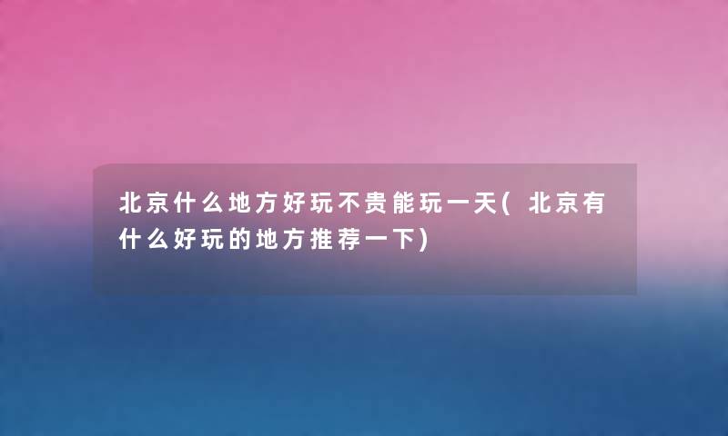 北京什么地方好玩不贵能玩一天(北京有什么好玩的地方推荐一下) 北京什么地方好玩不贵能玩一天(北京有什么好玩的地方推荐一下)