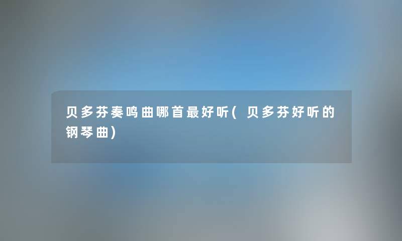 贝多芬奏鸣曲哪首好听(贝多芬好听的钢琴曲) 贝多芬奏鸣曲哪首好听(贝多芬好听的钢琴曲)