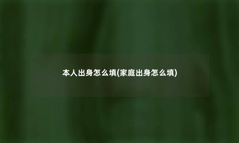 本人出身怎么填(家庭出身怎么填) 本人出身怎么填(家庭出身怎么填)
