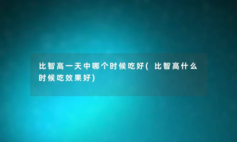比智高一天中哪个时候吃好(比智高什么时候吃效果好) 比智高一天中哪个时候吃好(比智高什么时候吃效果好)
