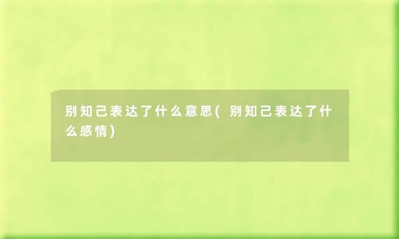 别知己表达了什么意思(别知己表达了什么感情) 别知己表达了什么意思(别知己表达了什么感情)
