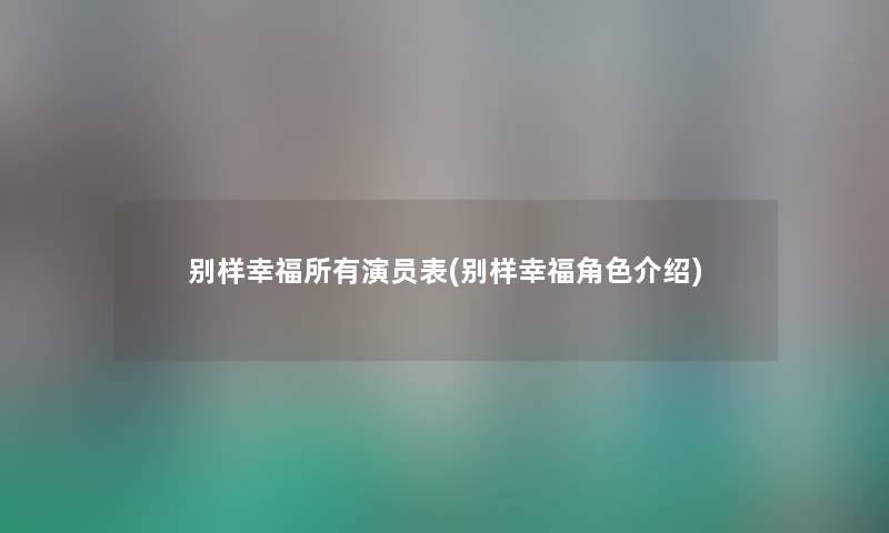 别样幸福所有演员表(别样幸福角色介绍) 别样幸福所有演员表(别样幸福角色介绍)