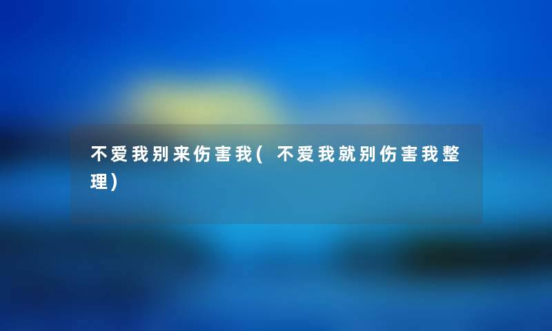 不爱我别来伤害我(不爱我就别伤害我整理) 不爱我别来伤害我(不爱我就别伤害我整理)