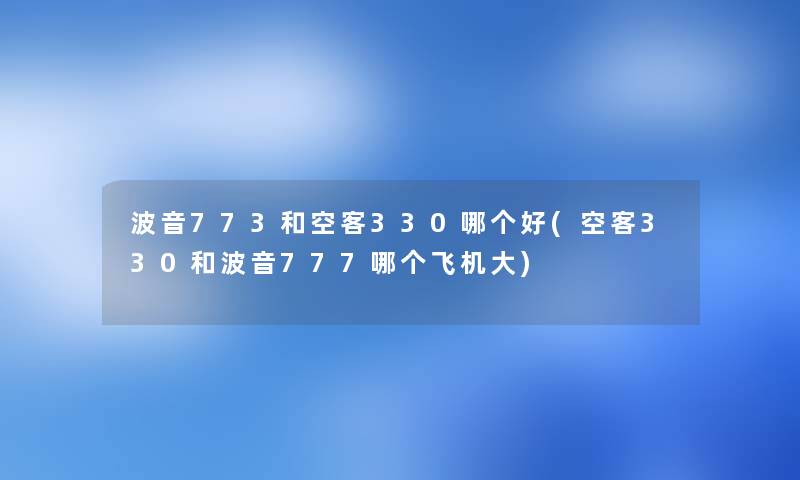波音773和空客330哪个好(空客330和波音777哪个飞机大) 波音773和空客330哪个好(空客330和波音777哪个飞机大)