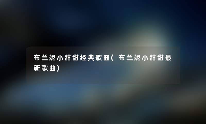 布兰妮小甜甜经典歌曲(布兰妮小甜甜新歌曲) 布兰妮小甜甜经典歌曲(布兰妮小甜甜新歌曲)