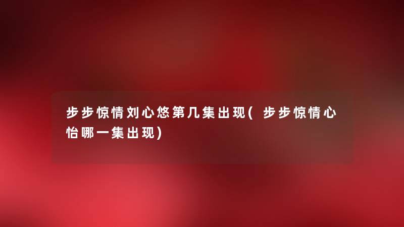 步步惊情刘心悠第几集出现(步步惊情心怡哪一集出现) 步步惊情刘心悠第几集出现(步步惊情心怡哪一集出现)