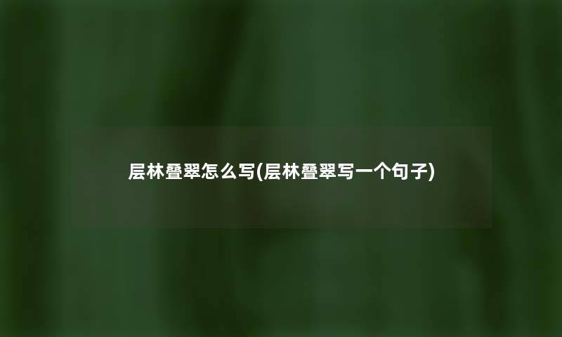 层林叠翠怎么写(层林叠翠写一个句子) 层林叠翠怎么写(层林叠翠写一个句子)