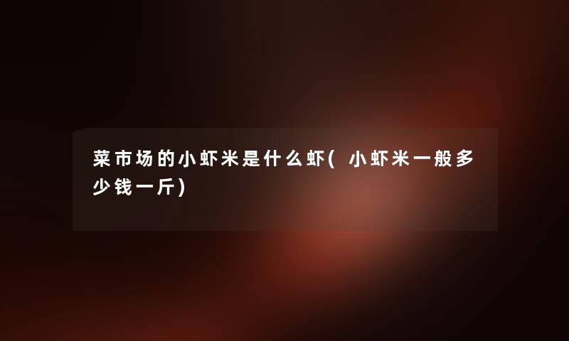 菜市场的小虾米是什么虾(小虾米一般多少钱一斤)