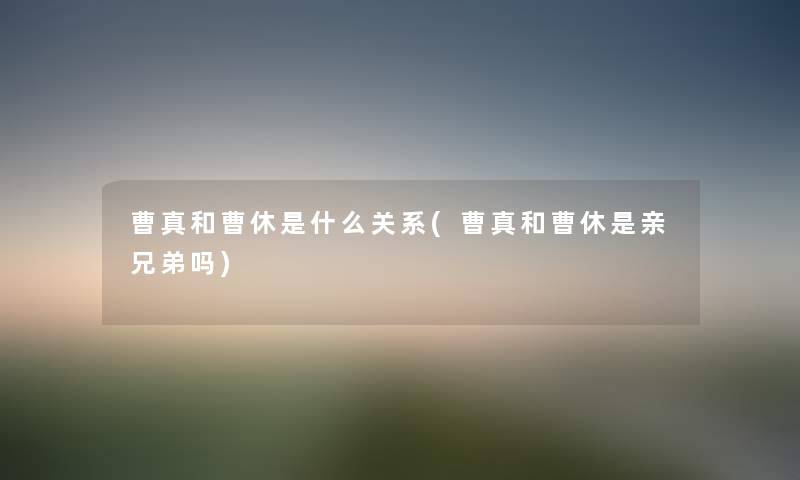 曹真和曹休是什么关系(曹真和曹休是亲兄弟吗) 曹真和曹休是什么关系(曹真和曹休是亲兄弟吗)