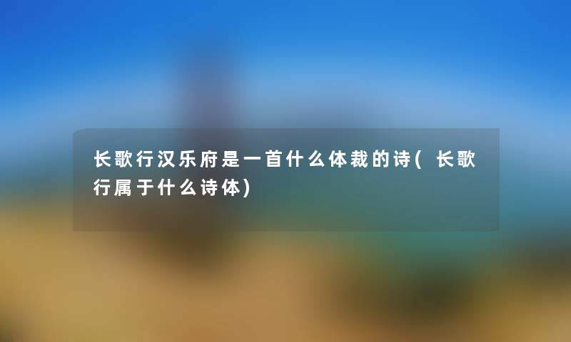长歌行汉乐府是一首什么体裁的诗(长歌行属于什么诗体) 长歌行汉乐府是一首什么体裁的诗(长歌行属于什么诗体)