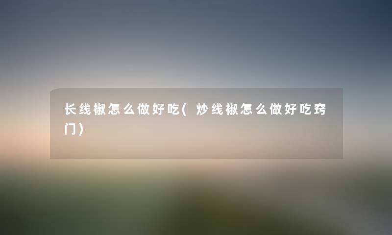 长线椒怎么做好吃(炒线椒怎么做好吃窍门) 长线椒怎么做好吃(炒线椒怎么做好吃窍门)