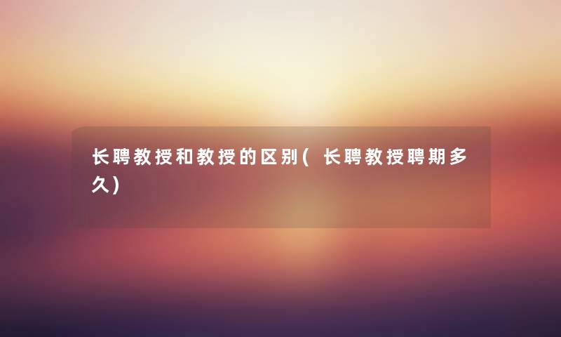 长聘教授和教授的区别(长聘教授聘期多久) 长聘教授和教授的区别(长聘教授聘期多久)