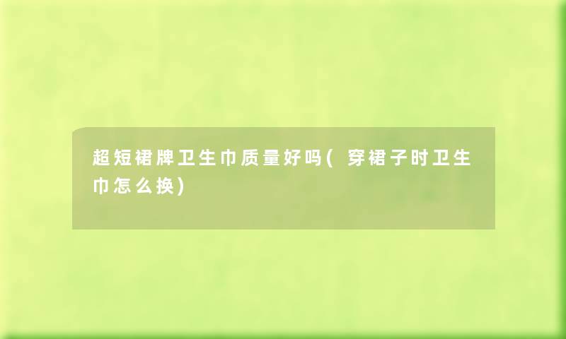超短裙牌卫生巾质量好吗(穿裙子时卫生巾怎么换)