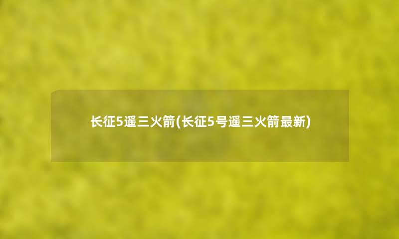 长征5遥三火箭(长征5号遥三火箭新)