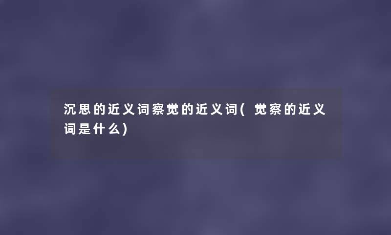 沉思的近义词察觉的近义词(觉察的近义词是什么) 沉思的近义词察觉的近义词(觉察的近义词是什么)