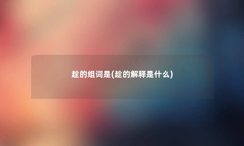 趁的组词是(趁的解释是什么) 趁的组词是(趁的解释是什么)