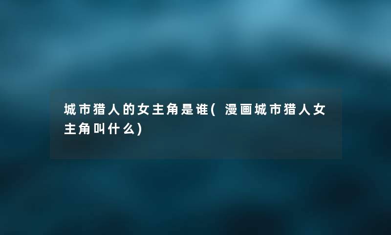 城市猎人的女主角是谁(漫画城市猎人女主角叫什么) 城市猎人的女主角是谁(漫画城市猎人女主角叫什么)