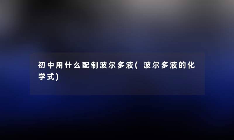 初中用什么配制波尔多液(波尔多液的化学式) 初中用什么配制波尔多液(波尔多液的化学式)