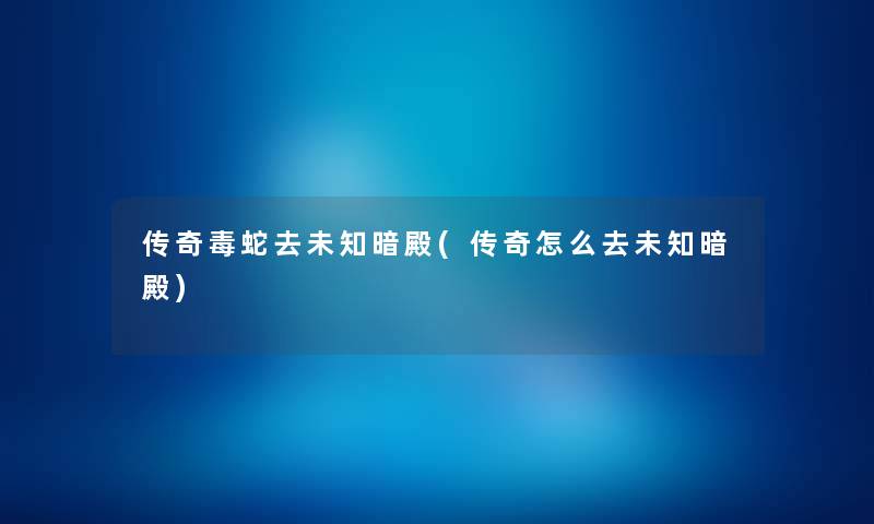 传奇毒蛇去未知暗殿(传奇怎么去未知暗殿) 传奇毒蛇去未知暗殿(传奇怎么去未知暗殿)