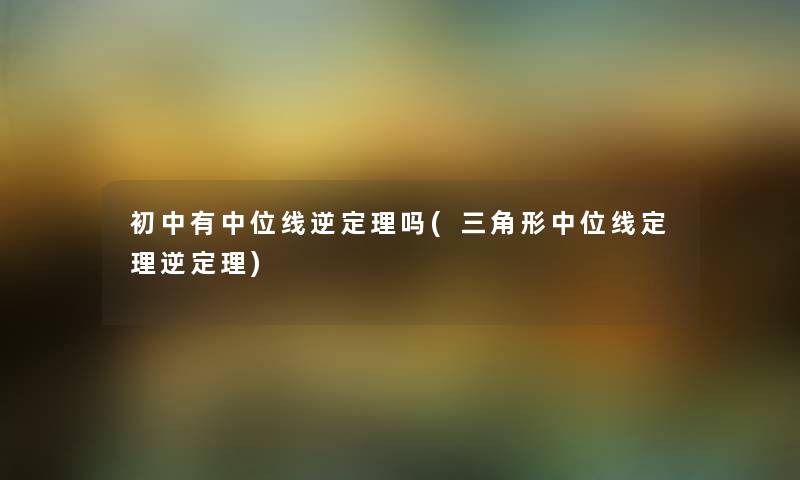 初中有中位线逆定理吗(三角形中位线定理逆定理) 初中有中位线逆定理吗(三角形中位线定理逆定理)