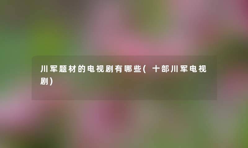 川军题材的电视剧有哪些(十部川军电视剧) 川军题材的电视剧有哪些(十部川军电视剧)