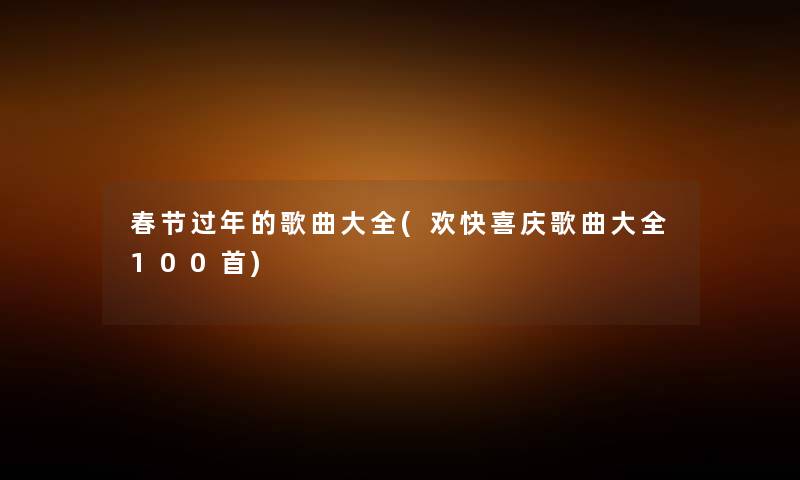 春节过年的歌曲大全(欢快喜庆歌曲大全几首) 春节过年的歌曲大全(欢快喜庆歌曲大全几首)