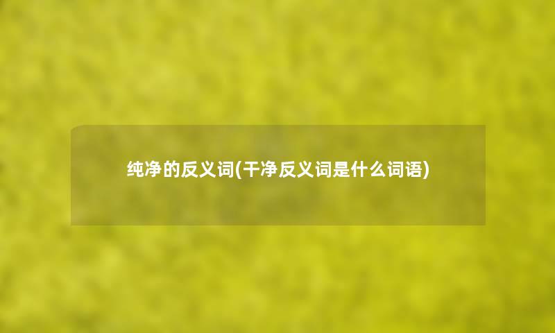 纯净的反义词(干净反义词是什么词语) 纯净的反义词(干净反义词是什么词语)