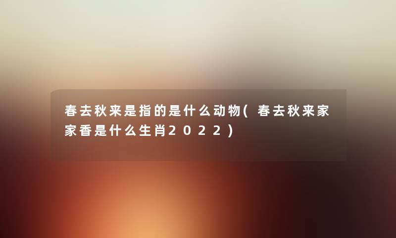 春去秋来是指的是什么动物(春去秋来家家香是什么生肖2022) 春去秋来是指的是什么动物(春去秋来家家香是什么生肖2022)